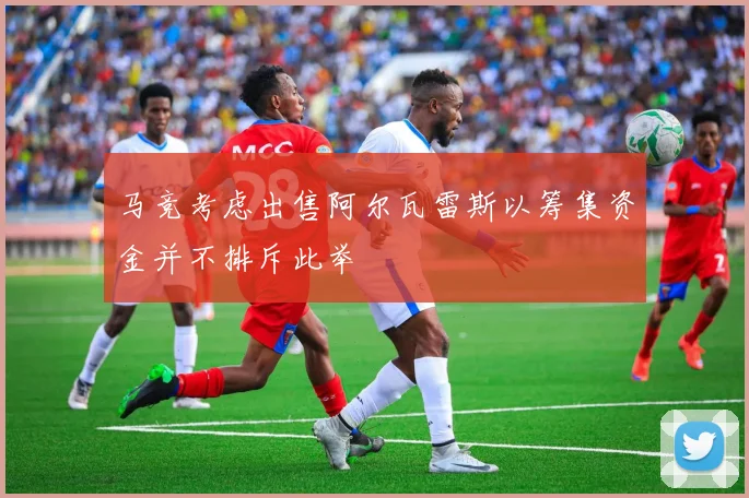 马竞考虑出售阿尔瓦雷斯以筹集资金并不排斥此举