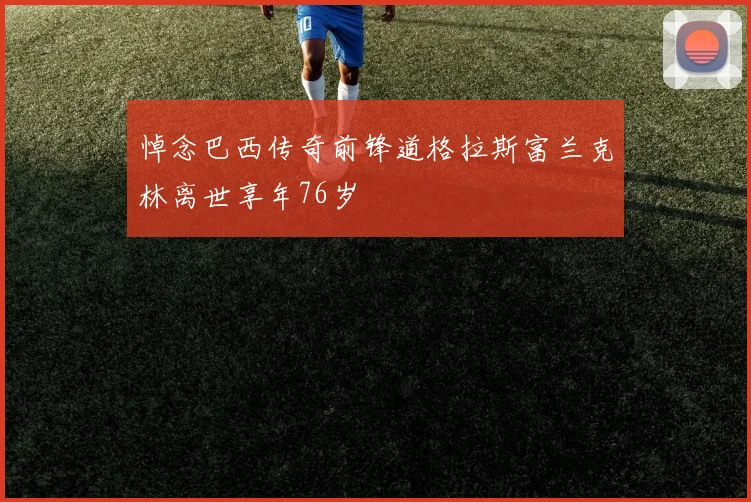 悼念巴西传奇前锋道格拉斯富兰克林离世享年76岁