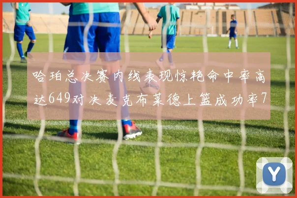 哈珀总决赛内线表现惊艳命中率高达649对决麦克布莱德上篮成功率75