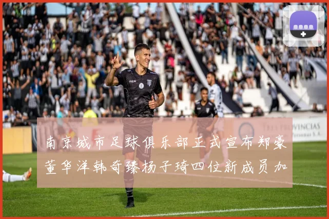 南京城市足球俱乐部正式宣布郑豪董华洋韩奇臻杨子琦四位新成员加盟