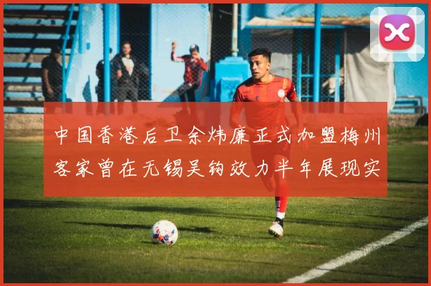 中国香港后卫余炜廉正式加盟梅州客家曾在无锡吴钩效力半年展现实力