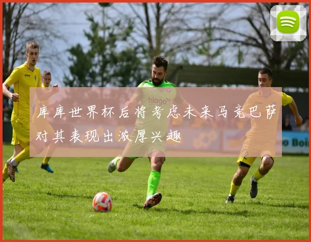 库库世界杯后将考虑未来马竞巴萨对其表现出浓厚兴趣