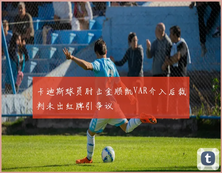 卡迪斯球员肘击金顺凯VAR介入后裁判未出红牌引争议