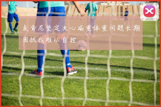 麦肯尼坚定决心减重体重问题长期困扰我难以自控