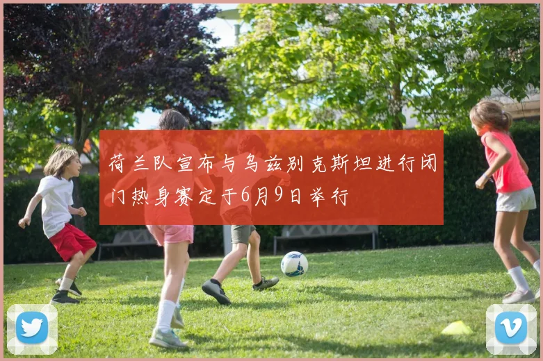 荷兰队宣布与乌兹别克斯坦进行闭门热身赛定于6月9日举行