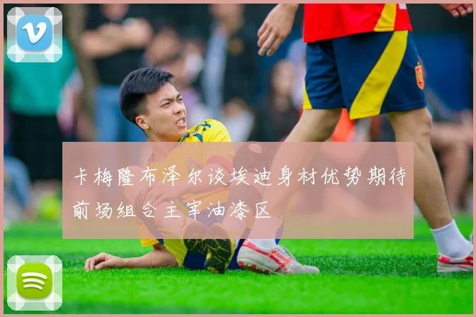 卡梅隆布泽尔谈埃迪身材优势期待前场组合主宰油漆区