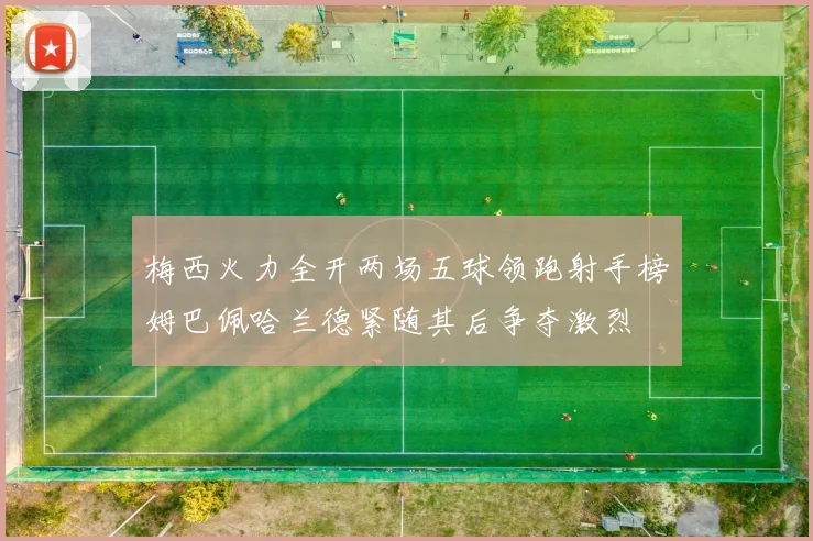 梅西火力全开两场五球领跑射手榜姆巴佩哈兰德紧随其后争夺激烈