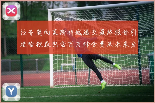 拉齐奥向莱斯特城递交最终报价引进哈钦森包含百万转会费及未来分成