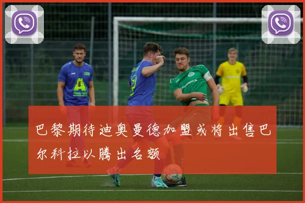 巴黎期待迪奥曼德加盟或将出售巴尔科拉以腾出名额