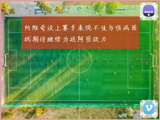 约维奇谈上赛季表现不佳与伤病困扰期待继续为迈阿密效力