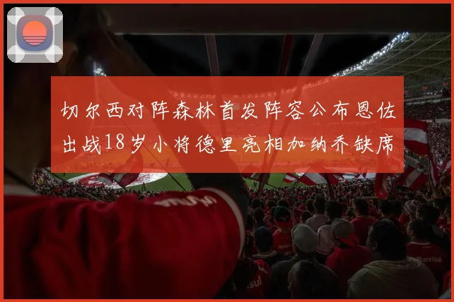 切尔西对阵森林首发阵容公布恩佐出战18岁小将德里亮相加纳乔缺席
