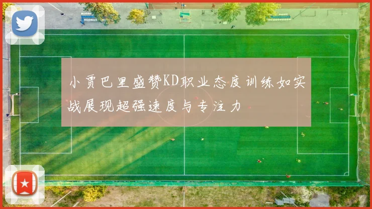 小贾巴里盛赞KD职业态度训练如实战展现超强速度与专注力