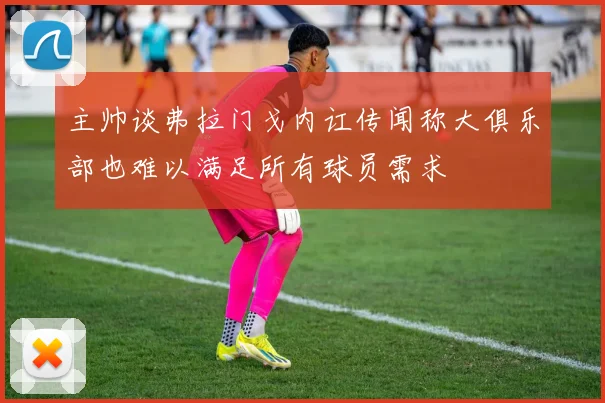 主帅谈弗拉门戈内讧传闻称大俱乐部也难以满足所有球员需求
