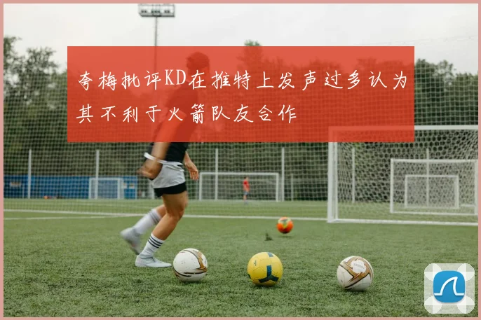 夸梅批评KD在推特上发声过多认为其不利于火箭队友合作
