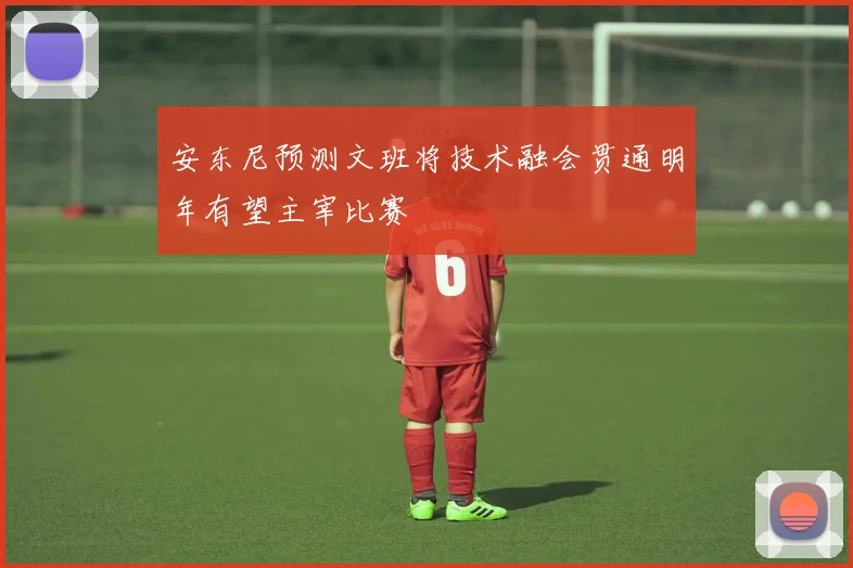 安东尼预测文班将技术融会贯通明年有望主宰比赛