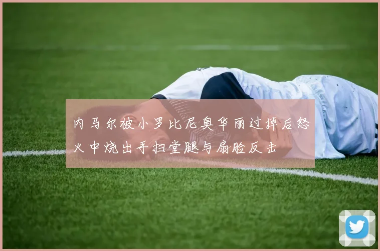 内马尔被小罗比尼奥华丽过掉后怒火中烧出手扫堂腿与扇脸反击