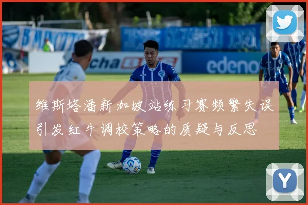 维斯塔潘新加坡站练习赛频繁失误引发红牛调校策略的质疑与反思