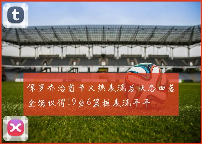 保罗乔治首节火热表现后状态回落全场仅得19分6篮板表现平平