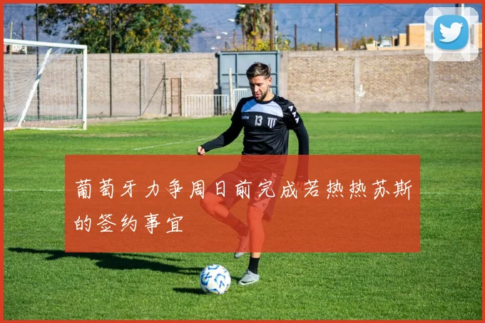 葡萄牙力争周日前完成若热热苏斯的签约事宜