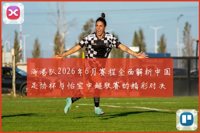 海港队2026年6月赛程全面解析中国足协杯与怡宝中超联赛的精彩对决