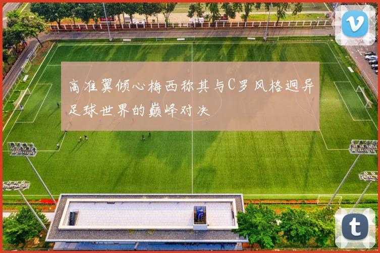 高准翼倾心梅西称其与C罗风格迥异足球世界的巅峰对决