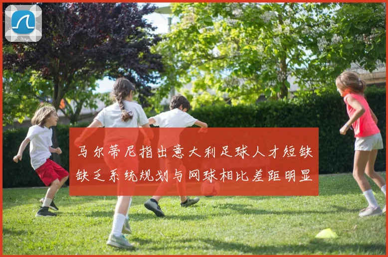 马尔蒂尼指出意大利足球人才短缺缺乏系统规划与网球相比差距明显