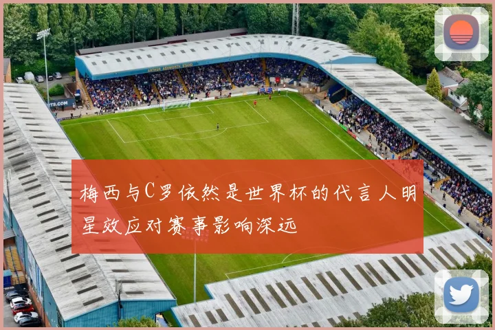 梅西与C罗依然是世界杯的代言人明星效应对赛事影响深远