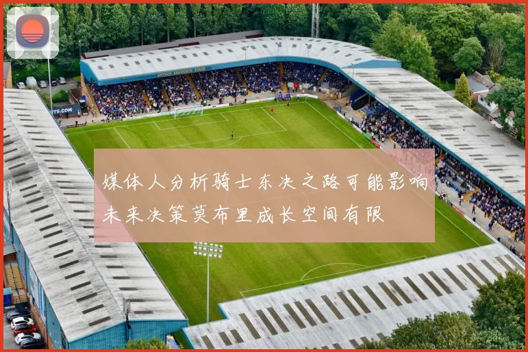 媒体人分析骑士东决之路可能影响未来决策莫布里成长空间有限