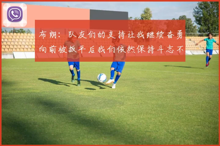 布朗：队友们的支持让我继续奋勇向前被扳平后我们依然保持斗志不言放弃