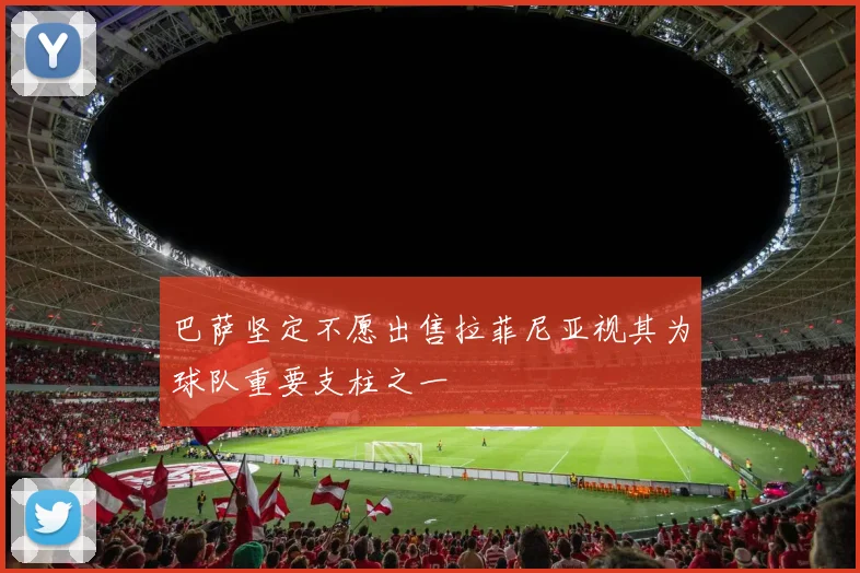 巴萨坚定不愿出售拉菲尼亚视其为球队重要支柱之一