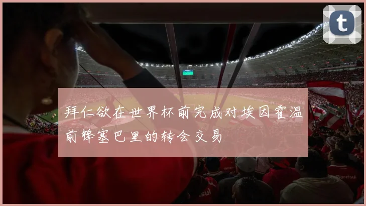 拜仁欲在世界杯前完成对埃因霍温前锋塞巴里的转会交易
