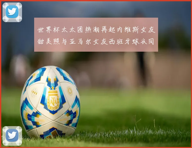 世界杯太太团热潮再起内维斯女友甜美照与亚马尔女友西班牙球衣同框秀